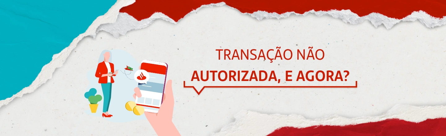 Do lado esquerdo da imagem, ilustração de uma mulher e de uma mão grande em primeiro plano usando o celular, com o aplicativo do Santander aberto. Do lado direito, a frase: transação não autorizada, e agora?